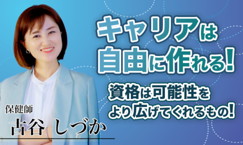 キャリアは自由に作れる！資格は可能性をより広げてくれるもの！【古谷 しづか / 保健師】