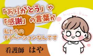 「ありがとう」や「感謝」の言葉が私たちのモチベーションなんです！【はや / 看護師】