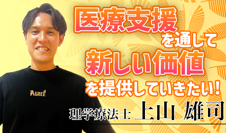 医療支援を通して、新しい価値を提供していきたい！【上山 雄司 / 理学療法士】