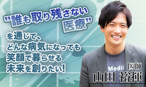 “誰も取り残さない医療”で、すべての方を笑顔にしたい！【山田 裕揮 / 医師】