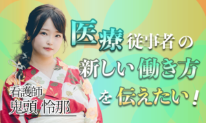 医療従事者の新しい働き方を伝えたい！【鬼頭 怜那 / 看護師】