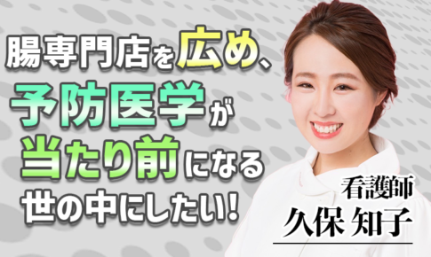 腸専門店を広め、予防医学が当たり前になる世の中にしたい！【久保 知子 / 看護師】