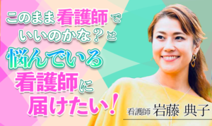 このまま看護師でいいのかな？と悩んでいる看護師に届けたい！【岩藤 典子 / 看護師】