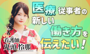 医療従事者の新しい働き方を伝えたい！【鬼頭 怜那 / 看護師】