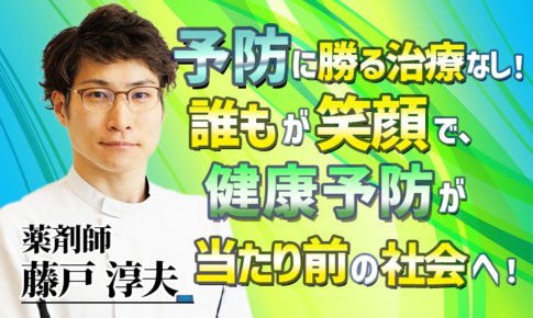 予防に勝る治療なし！誰もが笑顔で、健康予防が当たり前の社会へ！【藤戸 淳夫 / 薬剤師】