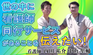 世の中に看護師同行サービスがあることを伝えたい！【内田 祐介 中山 隼輔/ 看護師】