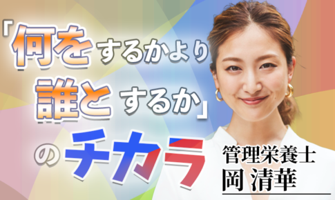 「何をするかより誰とするか」のチカラ【岡 清華 / 管理栄養士】