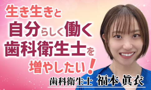 生き生きと自分らしく働く歯科衛生士を増やしたい【福本 眞衣 / 歯科衛生士】