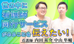 世の中に看護師同行サービスがあることを伝えたい！【内田 祐介 中山 隼輔/ 看護師】