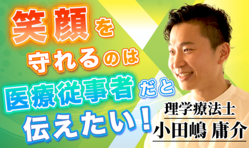 笑顔を守れるのは医療従事者だと伝えたい！【小田嶋 庸介 / 理学療法士】