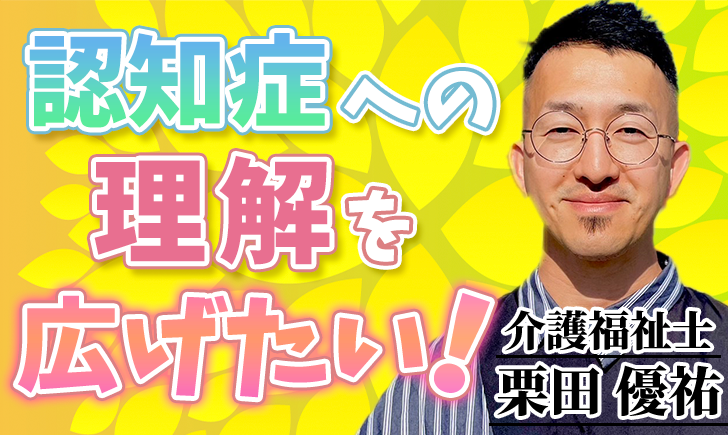 認知症への理解を広げたい！【栗田 優祐 / 介護福祉士】