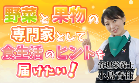 野菜と果物の専門家として、食生活のヒントを届けたい！【小島 香住 / 管理栄養士】