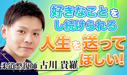 好きなことをし続けられる人生を送ってほしい！【古川 貴羅 / 柔道整復師】