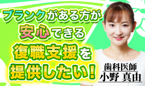 ブランクがある方が安心できる復職支援を提供したい！【小野 真由 / 歯科医師】