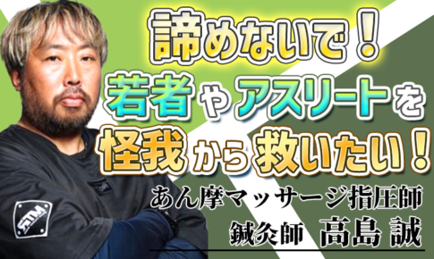 諦めないで！若者やアスリートを怪我から救いたい！【高島 誠 / 鍼灸師・あん摩マッサージ指圧師】