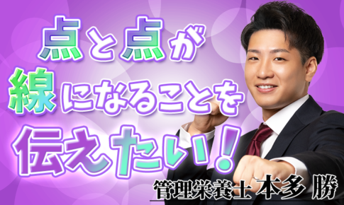 点と点が線になることを伝えたい！【本多 勝 / 管理栄養士】